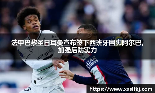 法甲巴黎圣日耳曼宣布签下西班牙国脚阿尔巴，加强后防实力