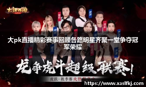 大pk直播精彩赛事回顾各路明星齐聚一堂争夺冠军荣耀