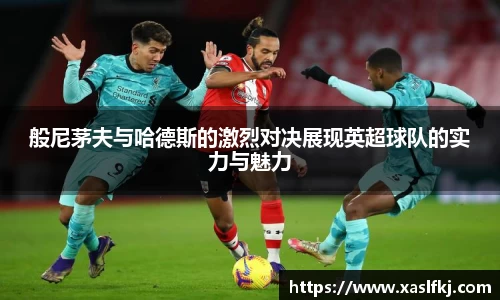 般尼茅夫与哈德斯的激烈对决展现英超球队的实力与魅力